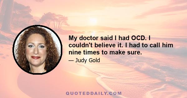 My doctor said I had OCD. I couldn't believe it. I had to call him nine times to make sure.