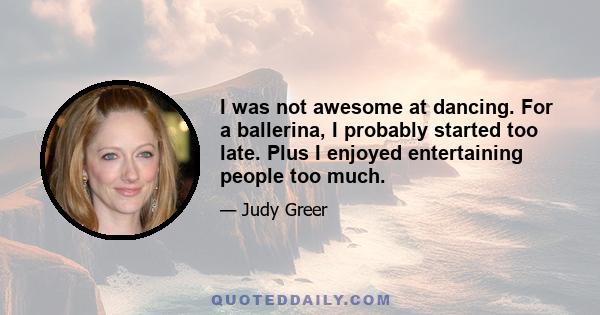 I was not awesome at dancing. For a ballerina, I probably started too late. Plus I enjoyed entertaining people too much.