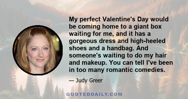 My perfect Valentine's Day would be coming home to a giant box waiting for me, and it has a gorgeous dress and high-heeled shoes and a handbag. And someone's waiting to do my hair and makeup. You can tell I've been in