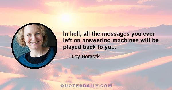 In hell, all the messages you ever left on answering machines will be played back to you.