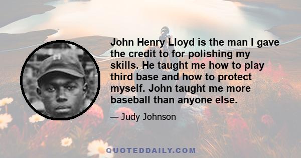 John Henry Lloyd is the man I gave the credit to for polishing my skills. He taught me how to play third base and how to protect myself. John taught me more baseball than anyone else.