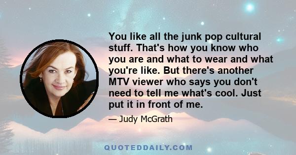 You like all the junk pop cultural stuff. That's how you know who you are and what to wear and what you're like. But there's another MTV viewer who says you don't need to tell me what's cool. Just put it in front of me.