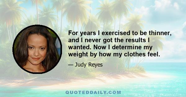 For years I exercised to be thinner, and I never got the results I wanted. Now I determine my weight by how my clothes feel.