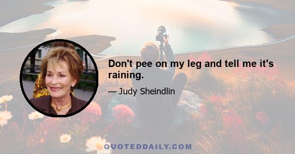 Don't pee on my leg and tell me it's raining.