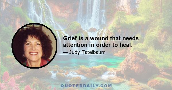 Grief is a wound that needs attention in order to heal.