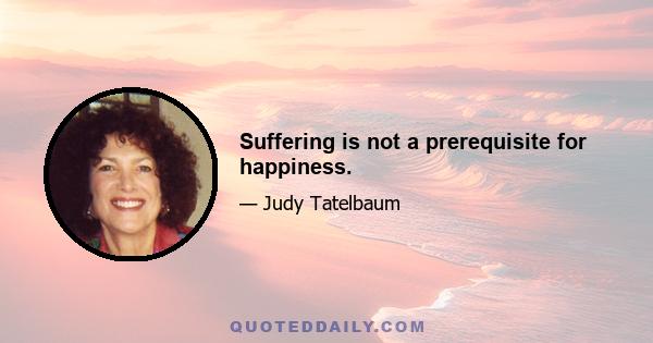 Suffering is not a prerequisite for happiness.