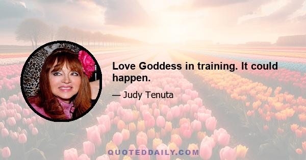 Love Goddess in training. It could happen.