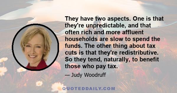 They have two aspects. One is that they're unpredictable, and that often rich and more affluent households are slow to spend the funds. The other thing about tax cuts is that they're redistributive. So they tend,