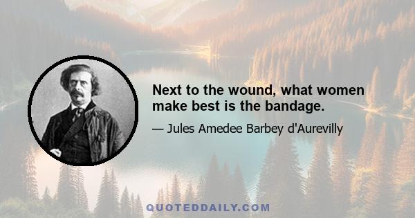 Next to the wound, what women make best is the bandage.