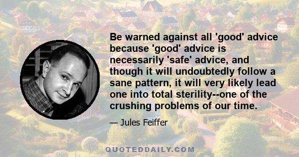 Be warned against all 'good' advice because 'good' advice is necessarily 'safe' advice, and though it will undoubtedly follow a sane pattern, it will very likely lead one into total sterility--one of the crushing