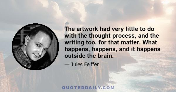 The artwork had very little to do with the thought process, and the writing too, for that matter. What happens, happens, and it happens outside the brain.