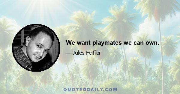 We want playmates we can own.