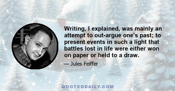 Writing, I explained, was mainly an attempt to out-argue one's past; to present events in such a light that battles lost in life were either won on paper or held to a draw.