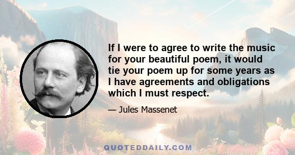 If I were to agree to write the music for your beautiful poem, it would tie your poem up for some years as I have agreements and obligations which I must respect.