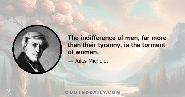 The indifference of men, far more than their tyranny, is the torment of women.