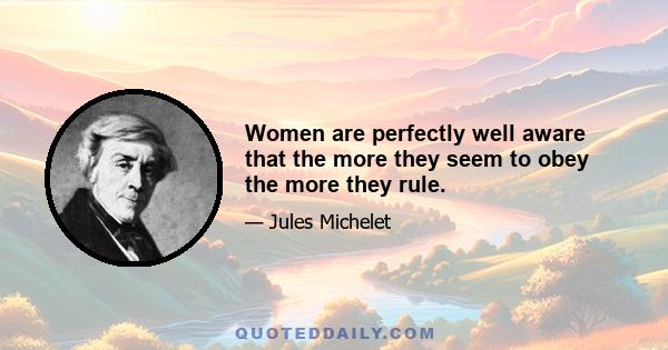 Women are perfectly well aware that the more they seem to obey the more they rule.