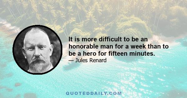 It is more difficult to be an honorable man for a week than to be a hero for fifteen minutes.