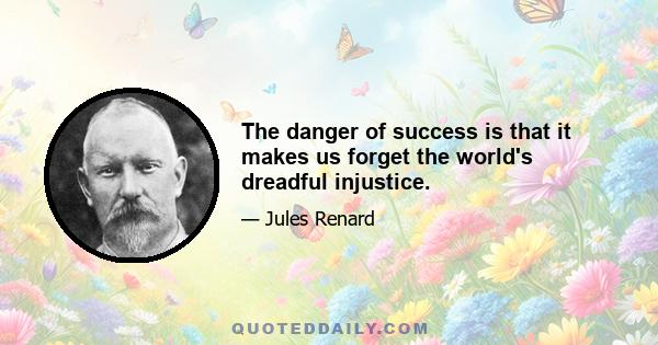 The danger of success is that it makes us forget the world's dreadful injustice.