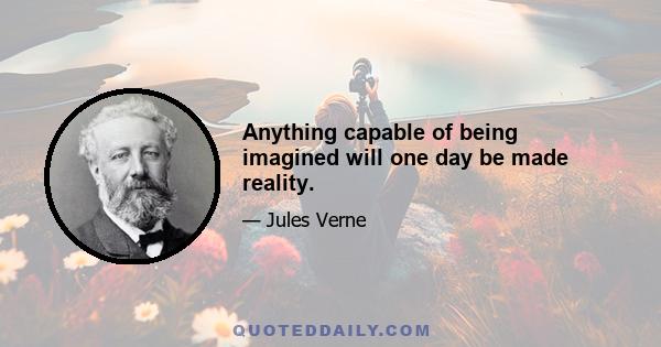 Anything capable of being imagined will one day be made reality.