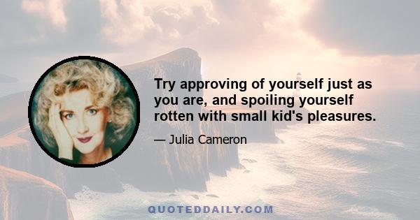 Try approving of yourself just as you are, and spoiling yourself rotten with small kid's pleasures.