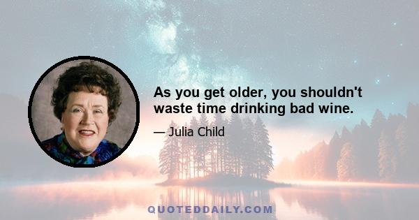 As you get older, you shouldn't waste time drinking bad wine.