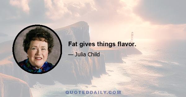 Fat gives things flavor.