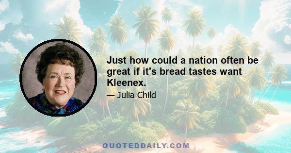 Just how could a nation often be great if it's bread tastes want Kleenex.