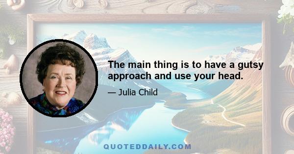The main thing is to have a gutsy approach and use your head.