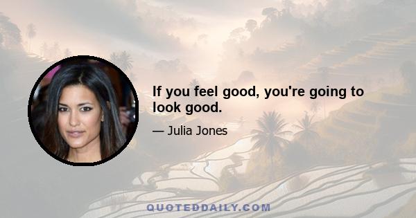 If you feel good, you're going to look good.