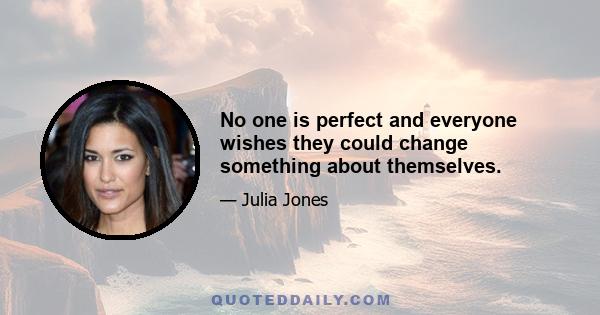 No one is perfect and everyone wishes they could change something about themselves.