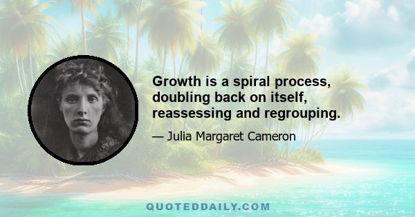 Growth is a spiral process, doubling back on itself, reassessing and regrouping.