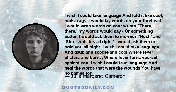 I wish I could take language And fold it like cool, moist rags. I would lay words on your forehead. I would wrap words on your wrists. 'There, there,' my words would say - Or something better. I would ask them to