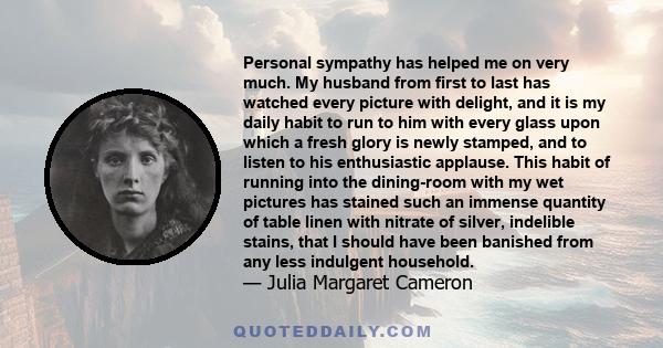 Personal sympathy has helped me on very much. My husband from first to last has watched every picture with delight, and it is my daily habit to run to him with every glass upon which a fresh glory is newly stamped, and