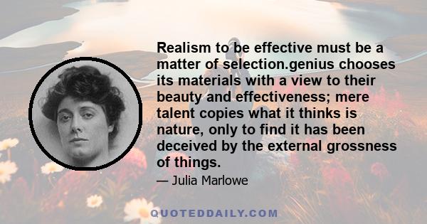 Realism to be effective must be a matter of selection.genius chooses its materials with a view to their beauty and effectiveness; mere talent copies what it thinks is nature, only to find it has been deceived by the