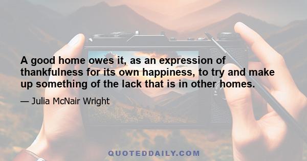 A good home owes it, as an expression of thankfulness for its own happiness, to try and make up something of the lack that is in other homes.