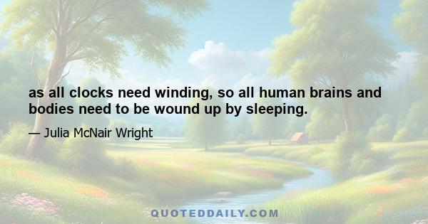 as all clocks need winding, so all human brains and bodies need to be wound up by sleeping.