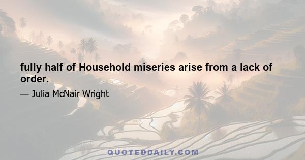 fully half of Household miseries arise from a lack of order.