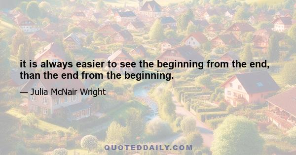 it is always easier to see the beginning from the end, than the end from the beginning.