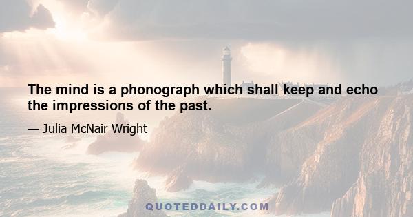 The mind is a phonograph which shall keep and echo the impressions of the past.