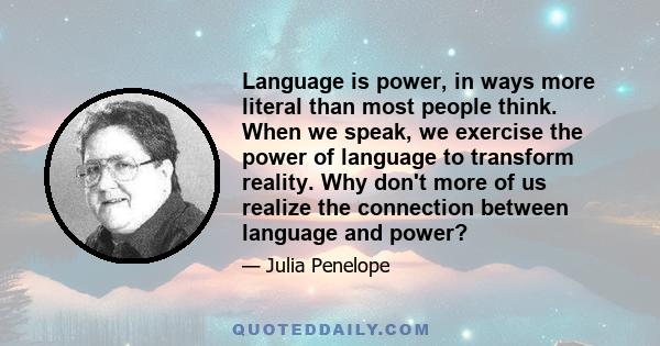 Language is power, in ways more literal than most people think. When we speak, we exercise the power of language to transform reality. Why don't more of us realize the connection between language and power?