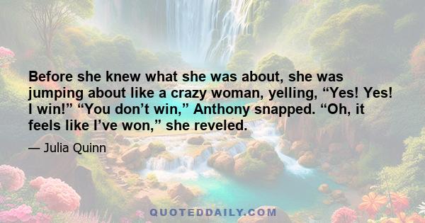 Before she knew what she was about, she was jumping about like a crazy woman, yelling, “Yes! Yes! I win!” “You don’t win,” Anthony snapped. “Oh, it feels like I’ve won,” she reveled.