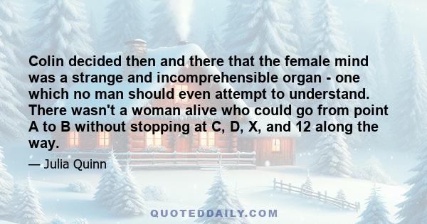 Colin decided then and there that the female mind was a strange and incomprehensible organ - one which no man should even attempt to understand. There wasn't a woman alive who could go from point A to B without stopping 