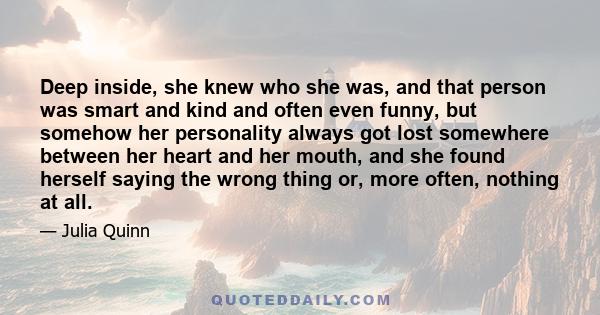 Deep inside, she knew who she was, and that person was smart and kind and often even funny, but somehow her personality always got lost somewhere between her heart and her mouth, and she found herself saying the wrong