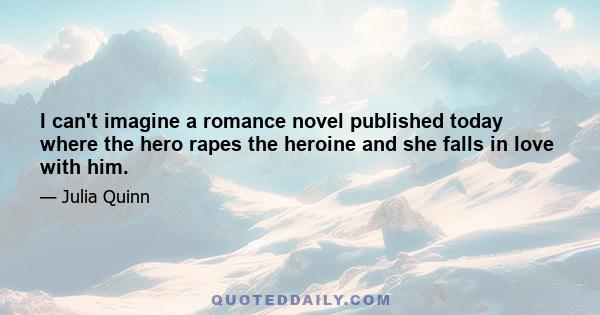 I can't imagine a romance novel published today where the hero rapes the heroine and she falls in love with him.