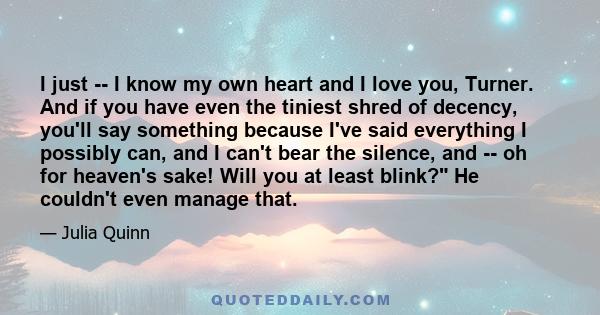 I just -- I know my own heart and I love you, Turner. And if you have even the tiniest shred of decency, you'll say something because I've said everything I possibly can, and I can't bear the silence, and -- oh for