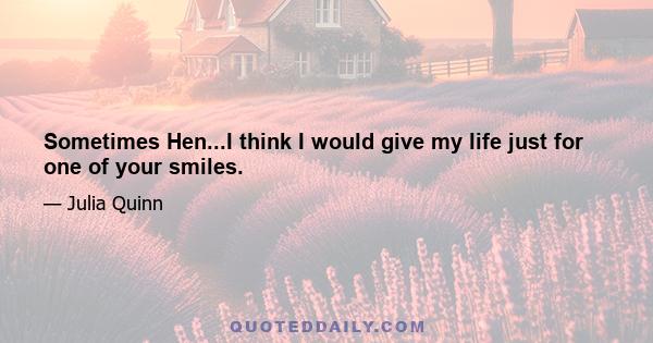 Sometimes Hen...I think I would give my life just for one of your smiles.