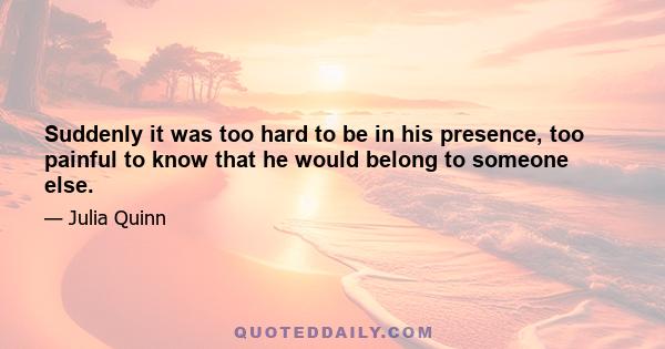 Suddenly it was too hard to be in his presence, too painful to know that he would belong to someone else.