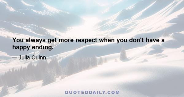 You always get more respect when you don't have a happy ending.