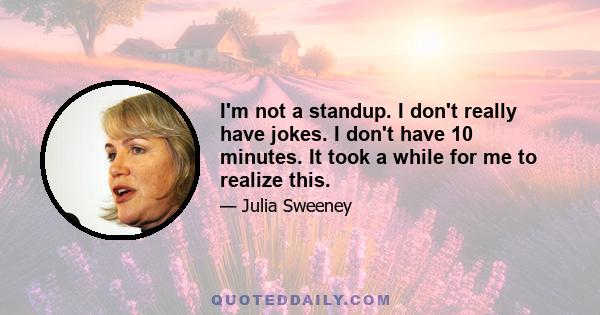 I'm not a standup. I don't really have jokes. I don't have 10 minutes. It took a while for me to realize this.