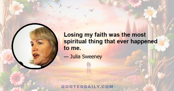 Losing my faith was the most spiritual thing that ever happened to me.